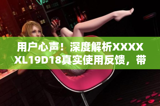 用戶心聲！深度解析XXXXXL19D18真實(shí)使用反饋，帶你了解細(xì)節(jié)滿滿的評(píng)價(jià)