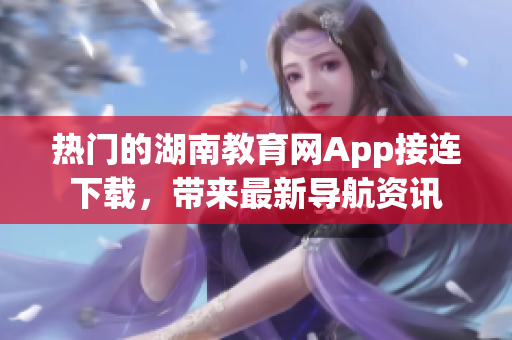 熱門的湖南教育網(wǎng)App接連下載，帶來最新導(dǎo)航資訊