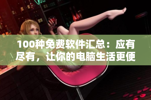 100種免費(fèi)軟件匯總：應(yīng)有盡有，讓你的電腦生活更便捷