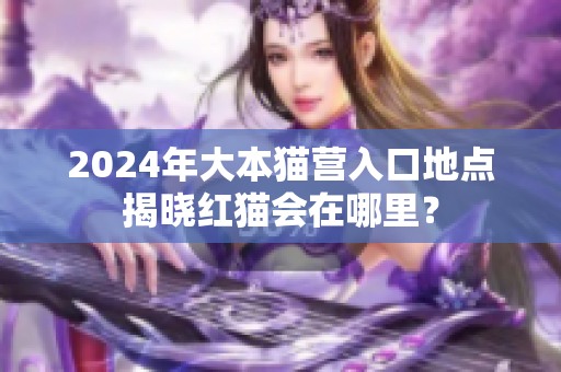 2024年大本貓營入口地點揭曉紅貓會在哪里？