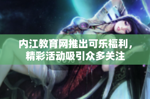內(nèi)江教育網(wǎng)推出可樂福利，精彩活動吸引眾多關(guān)注