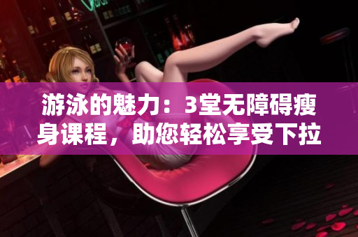 游泳的魅力：3堂無障礙瘦身課程，助您輕松享受下拉式運動的樂趣