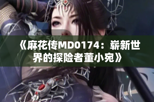 《麻花傳MD0174：嶄新世界的探險(xiǎn)者董小宛》