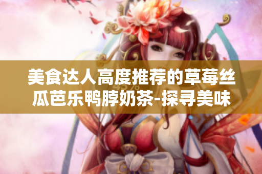 美食達(dá)人高度推薦的草莓絲瓜芭樂(lè)鴨脖奶茶-探尋美味的絕妙組合