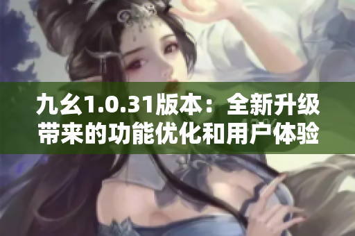 九幺1.0.31版本：全新升級(jí)帶來的功能優(yōu)化和用戶體驗(yàn)提升