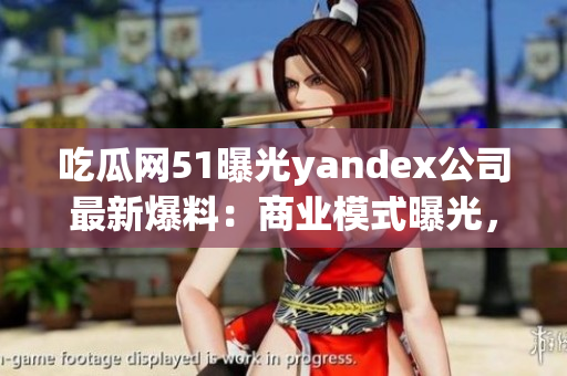 吃瓜網(wǎng)51曝光yandex公司最新爆料：商業(yè)模式曝光，引發(fā)行業(yè)震動(dòng)！