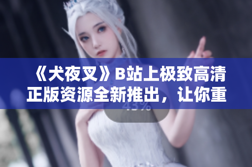 《犬夜叉》B站上極致高清正版資源全新推出，讓你重新感受原版劇情！