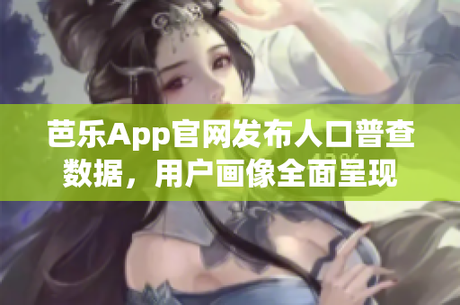 芭樂App官網(wǎng)發(fā)布人口普查數(shù)據(jù)，用戶畫像全面呈現(xiàn)