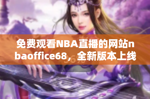 免費(fèi)觀看NBA直播的網(wǎng)站nbaoffice68，全新版本上線啦！