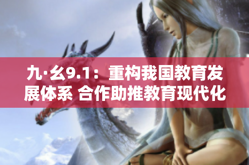 九·幺9.1：重構(gòu)我國教育發(fā)展體系 合作助推教育現(xiàn)代化