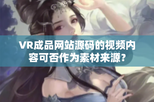 VR成品網(wǎng)站源碼的視頻內(nèi)容可否作為素材來源？