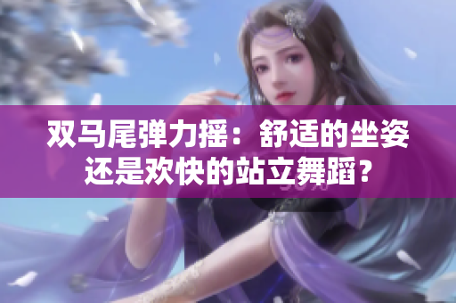 雙馬尾彈力搖：舒適的坐姿還是歡快的站立舞蹈？