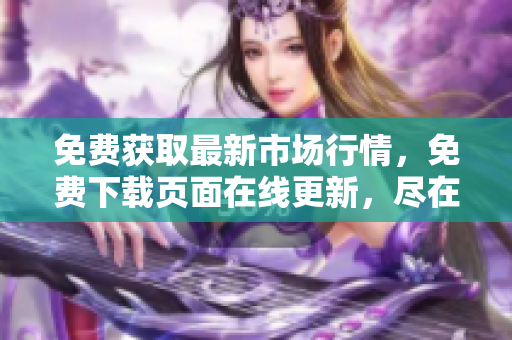 免費獲取最新市場行情，免費下載頁面在線更新，盡在行情數(shù)據(jù)免費查詢網(wǎng)站