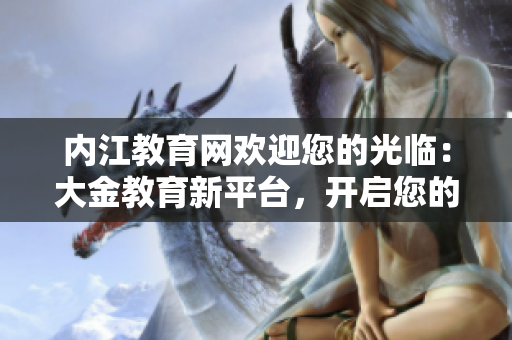 內(nèi)江教育網(wǎng)歡迎您的光臨：大金教育新平臺，開啟您的教育新體驗