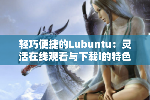 輕巧便捷的Lubuntu：靈活在線觀看與下載i的特色