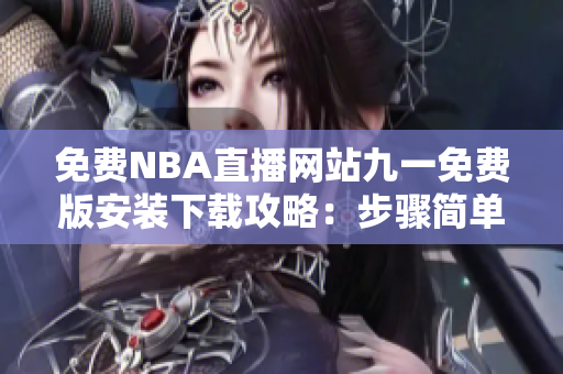 免費NBA直播網(wǎng)站九一免費版安裝下載攻略：步驟簡單易懂，輕松觀賽！