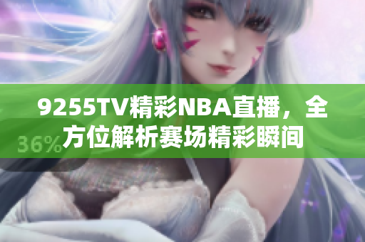 9255TV精彩NBA直播，全方位解析賽場(chǎng)精彩瞬間