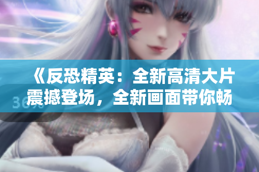 《反恐精英：全新高清大片震撼登場(chǎng)，全新畫(huà)面帶你暢游射擊世界！》