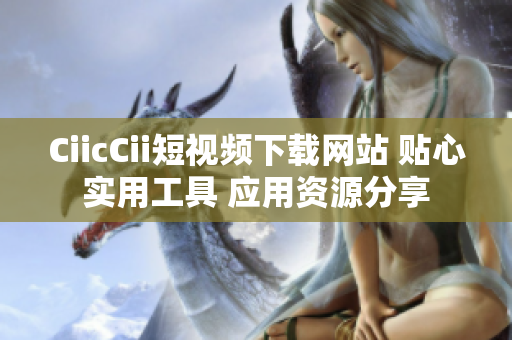 CiicCii短視頻下載網(wǎng)站 貼心實(shí)用工具 應(yīng)用資源分享