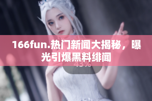 166fun.熱門(mén)新聞大揭秘，曝光引爆黑料緋聞