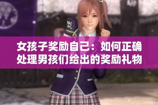 女孩子獎(jiǎng)勵(lì)自己：如何正確處理男孩們給出的獎(jiǎng)勵(lì)禮物？