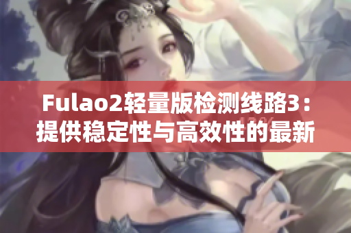 Fulao2輕量版檢測(cè)線路3：提供穩(wěn)定性與高效性的最新檢測(cè)方案