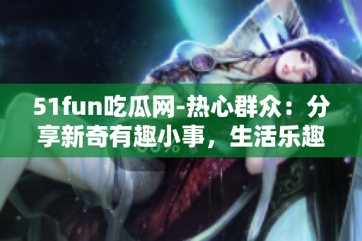 51fun吃瓜網(wǎng)-熱心群眾：分享新奇有趣小事，生活樂趣無窮
