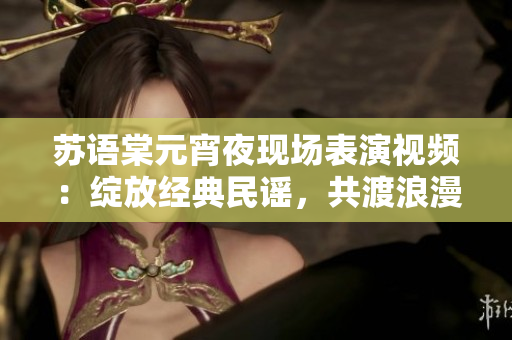 蘇語棠元宵夜現(xiàn)場表演視頻：綻放經(jīng)典民謠，共渡浪漫節(jié)日