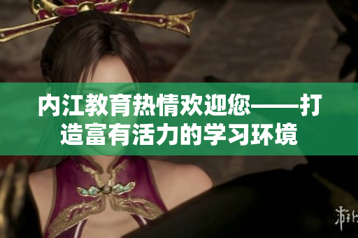 內(nèi)江教育熱情歡迎您——打造富有活力的學(xué)習(xí)環(huán)境