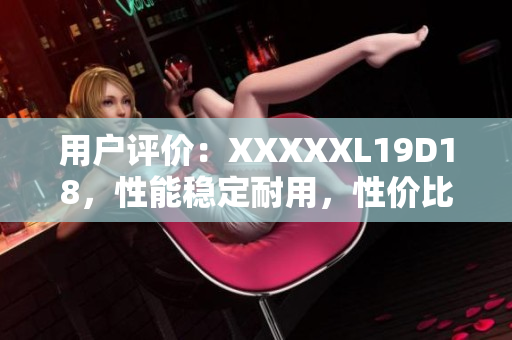 用戶評價：XXXXXL19D18，性能穩(wěn)定耐用，性價比極高！
