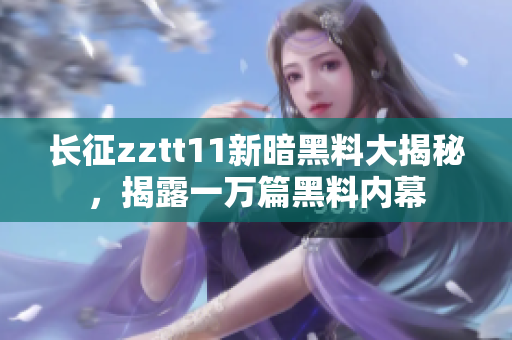 長征zztt11新暗黑料大揭秘，揭露一萬篇黑料內(nèi)幕