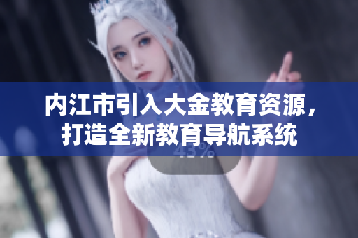 內(nèi)江市引入大金教育資源，打造全新教育導(dǎo)航系統(tǒng)