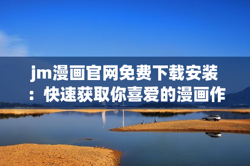jm漫畫官網(wǎng)免費(fèi)下載安裝：快速獲取你喜愛的漫畫作品