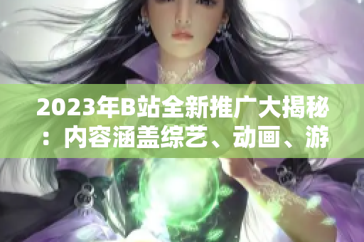 2023年B站全新推廣大揭秘：內(nèi)容涵蓋綜藝、動畫、游戲等，精彩不容錯過！