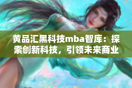黃品匯黑科技mba智庫：探索創(chuàng)新科技，引領(lǐng)未來商業(yè)發(fā)展