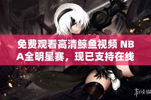 免費(fèi)觀看高清鯨魚視頻 NBA全明星賽，現(xiàn)已支持在線觀看