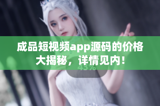 成品短視頻app源碼的價(jià)格大揭秘，詳情見內(nèi)！