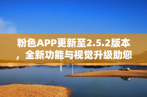 粉色APP更新至2.5.2版本，全新功能與視覺升級助您精彩生活