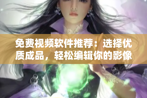 免費視頻軟件推薦：選擇優(yōu)質(zhì)成品，輕松編輯你的影像世界
