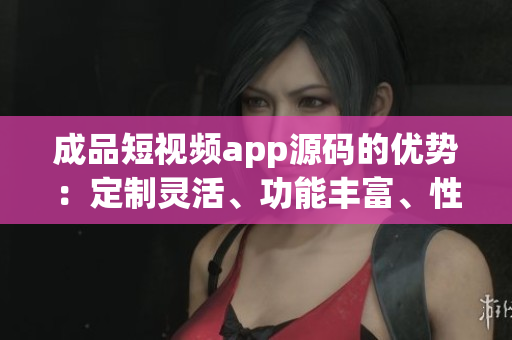 成品短視頻app源碼的優(yōu)勢(shì)：定制靈活、功能豐富、性能穩(wěn)定