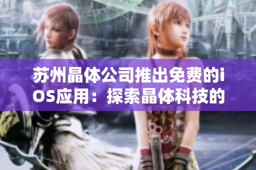 蘇州晶體公司推出免費(fèi)的iOS應(yīng)用：探索晶體科技的創(chuàng)新世界