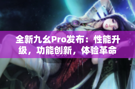 全新九幺Pro發(fā)布：性能升級(jí)，功能創(chuàng)新，體驗(yàn)革命