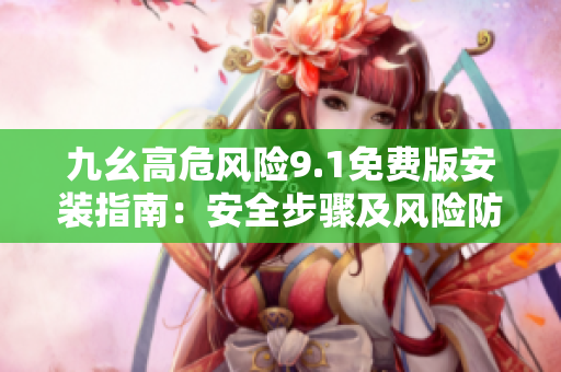 九幺高危風(fēng)險(xiǎn)9.1免費(fèi)版安裝指南：安全步驟及風(fēng)險(xiǎn)防范，詳盡解讀