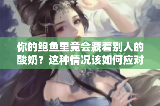 你的鮑魚里竟會藏著別人的酸奶？這種情況該如何應(yīng)對？