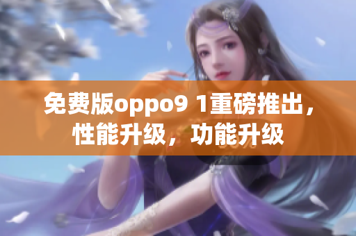 免費版oppo9 1重磅推出，性能升級，功能升級