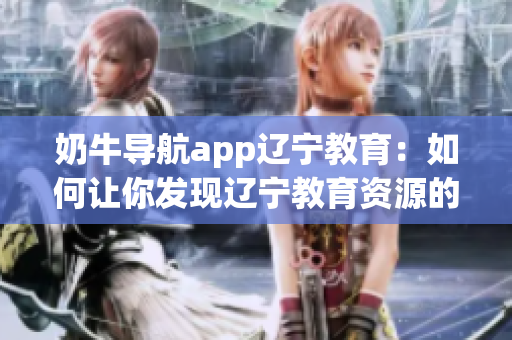 奶牛導(dǎo)航app遼寧教育：如何讓你發(fā)現(xiàn)遼寧教育資源的全新利器