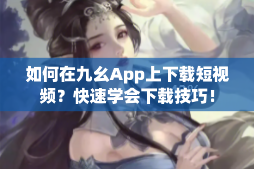 如何在九幺App上下載短視頻？快速學(xué)會(huì)下載技巧！