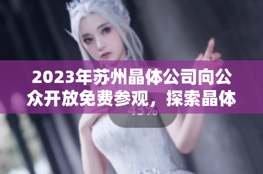 2023年蘇州晶體公司向公眾開放免費參觀，探索晶體技術(shù)創(chuàng)新