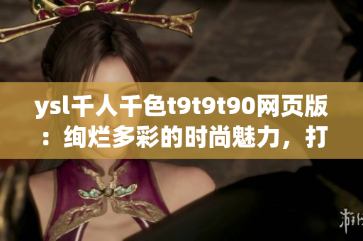ysl千人千色t9t9t90網(wǎng)頁(yè)版：絢爛多彩的時(shí)尚魅力，打造你的獨(dú)特品味
