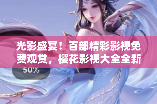 光影盛宴！百部精彩影視免費(fèi)觀賞，櫻花影視大全全新推薦